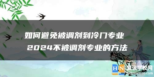 如何避免被調(diào)劑到冷門專業(yè) 2024不被調(diào)劑專業(yè)的方法