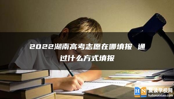 2022湖南高考志愿在哪填報(bào) 通過什么方式填報(bào)