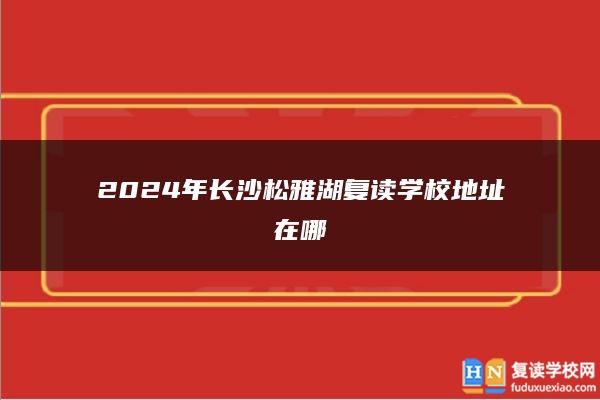 2024年長(zhǎng)沙松雅湖復(fù)讀學(xué)校地址在哪