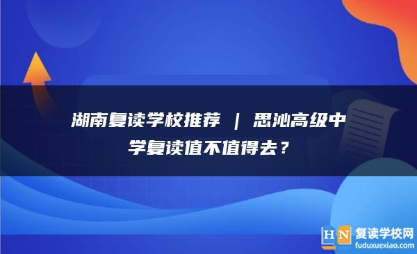 湖南復(fù)讀學(xué)校推薦 | 思沁高級(jí)中學(xué)復(fù)讀值不值得去？