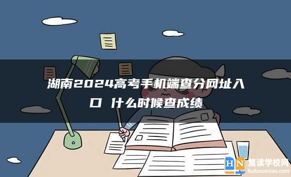 湖南2024高考手機端查分網(wǎng)址入口 什么時候查成績