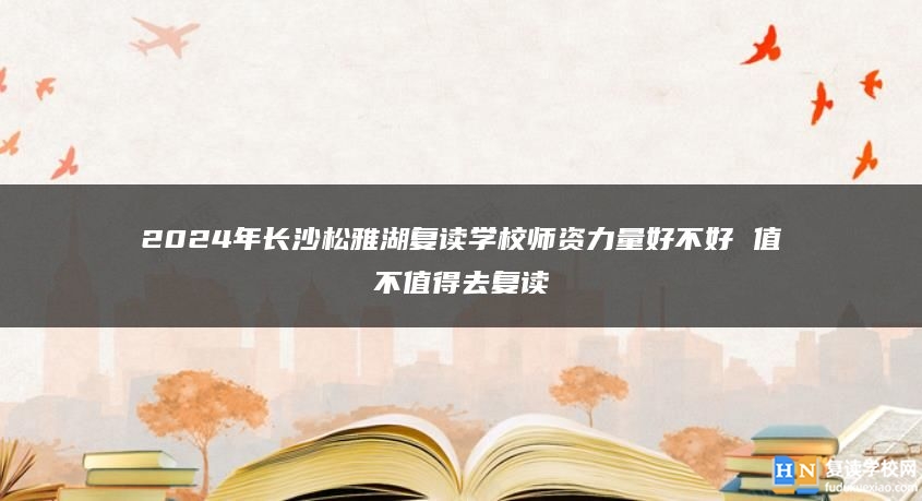 2024年長沙松雅湖復(fù)讀學(xué)校師資力量好不好 值不值得去復(fù)讀