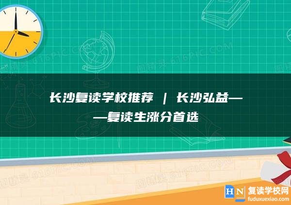 長沙復(fù)讀學(xué)校推薦 | 長沙弘益復(fù)讀部復(fù)讀生漲分推薦