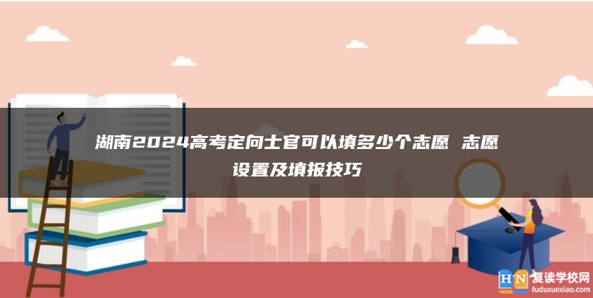 湖南2024高考定向士官可以填多少個(gè)志愿 志愿設(shè)置及填報(bào)技巧