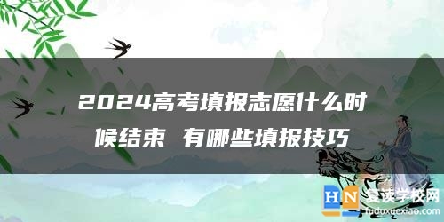 2024高考填報(bào)志愿什么時(shí)候結(jié)束 有哪些填報(bào)技巧