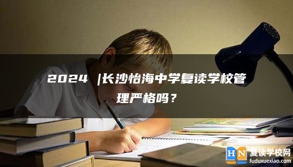 2024 |長沙怡海中學復讀學校管理嚴格嗎？