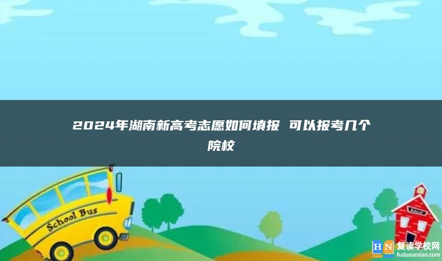 2024年湖南新高考志愿如何填報(bào) 可以報(bào)考幾個(gè)院校