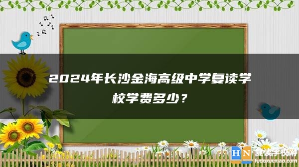 2024年長沙金海高級(jí)中學(xué)復(fù)讀學(xué)校學(xué)費(fèi)多少？