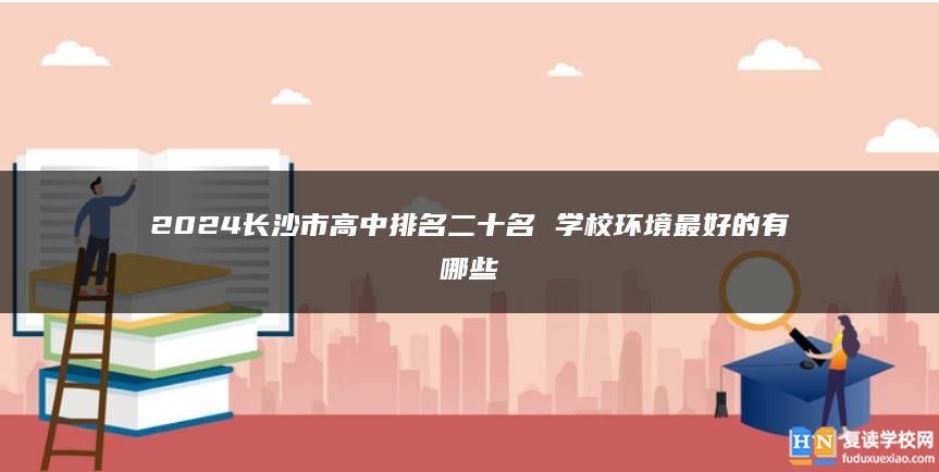 2024長沙市高中排名二十名 學(xué)校環(huán)境最好的有哪些