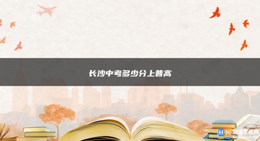 長沙中考多少分上普高