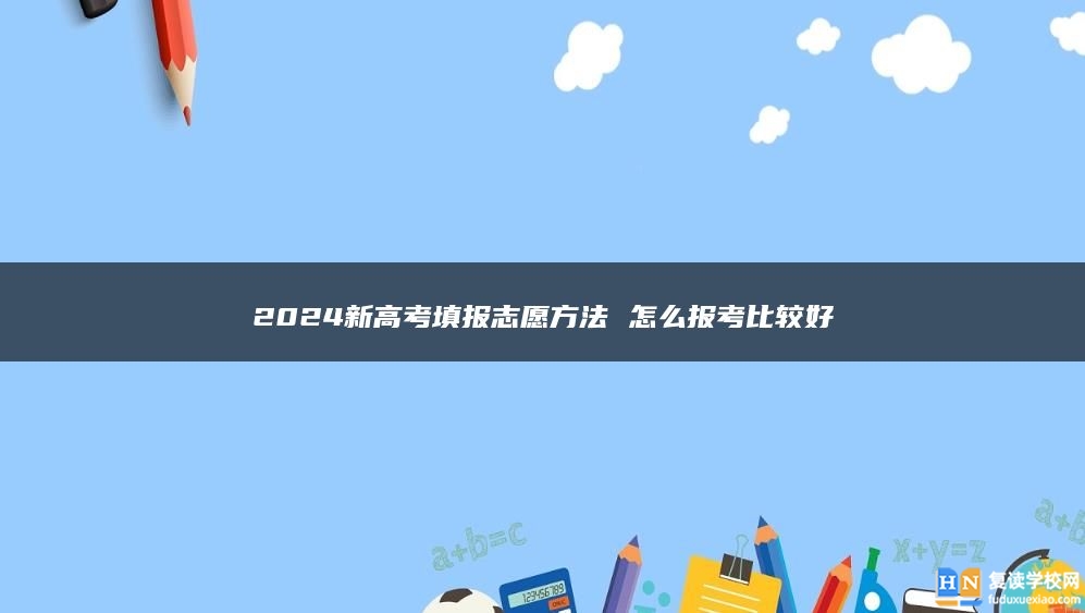 2024新高考填報志愿方法 怎么報考比較好