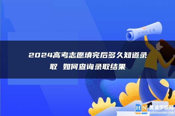 2024高考志愿填完后多久知道錄取 如何查詢錄取結(jié)果