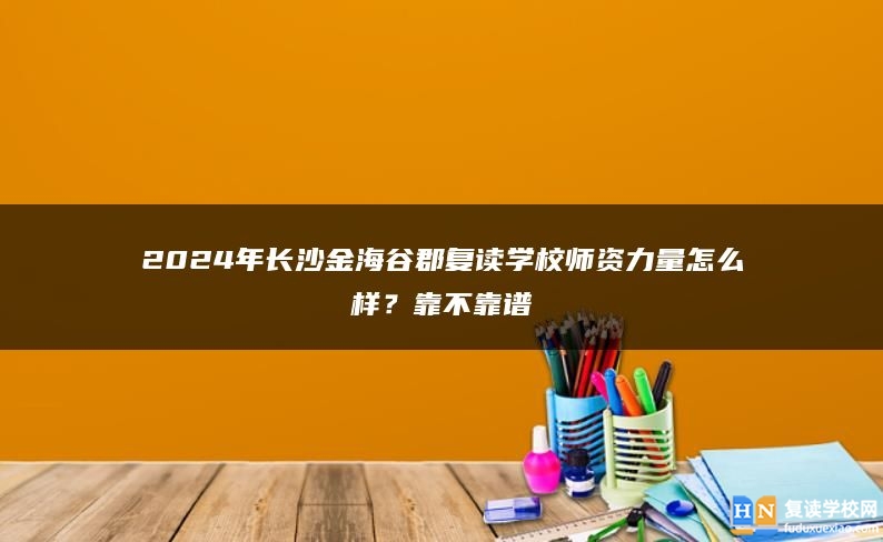 2024年長(zhǎng)沙金海谷郡復(fù)讀學(xué)校師資力量怎么樣？靠不靠譜
