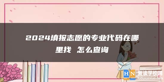 2024填報志愿的專業(yè)代碼在哪里找 怎么查詢