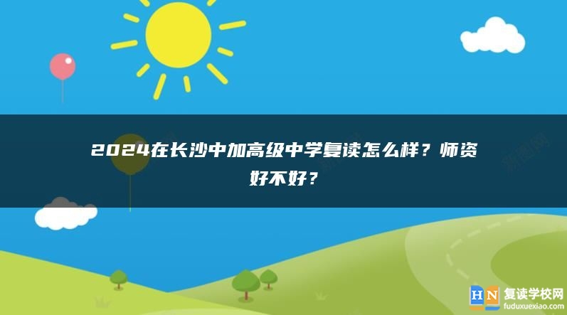 2024在長沙中加高級中學(xué)復(fù)讀怎么樣？師資好不好？