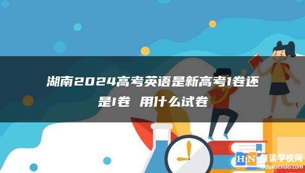 湖南2024高考英語是新高考1卷還是I卷 用什么試卷