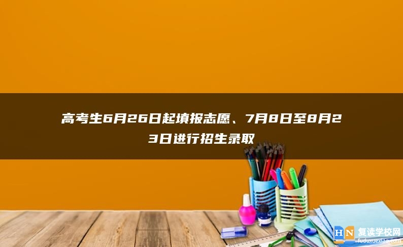 高考生6月26日起填報志愿、7月8日至8月23日進行招生錄取