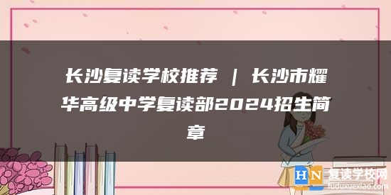 長沙復讀學校推薦 | 長沙市耀華高級中學復讀部2024招生簡章