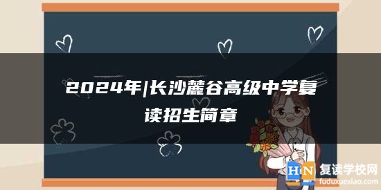 2024年|長沙麓谷高級中學復讀招生簡章