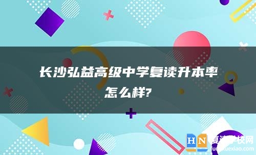 長(zhǎng)沙弘益高級(jí)中學(xué)復(fù)讀升本率怎么樣?