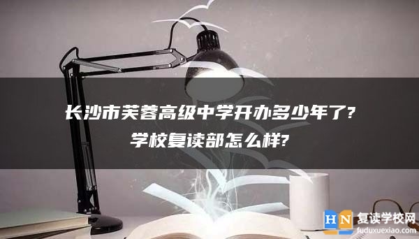 長(zhǎng)沙市芙蓉高級(jí)中學(xué)開辦多少年了?學(xué)校復(fù)讀部怎么樣?
