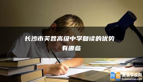 長(zhǎng)沙市芙蓉高級(jí)中學(xué)復(fù)讀的優(yōu)勢(shì) 有哪些
