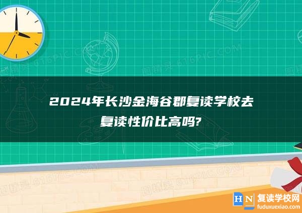 2024年長(zhǎng)沙金海谷郡復(fù)讀學(xué)校去復(fù)讀性價(jià)比高嗎?