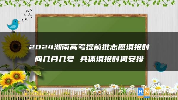 2024湖南高考提前批志愿填報時間幾月幾號 具體填報時間安排