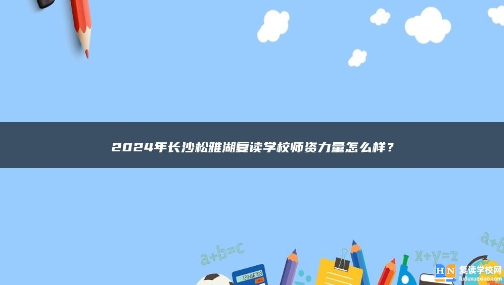 2024年長(zhǎng)沙松雅湖復(fù)讀學(xué)校師資力量怎么樣？