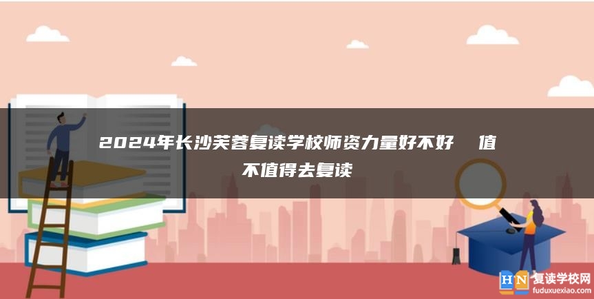 2024年長沙芙蓉復(fù)讀學(xué)校師資力量好不好 值不值得去復(fù)讀