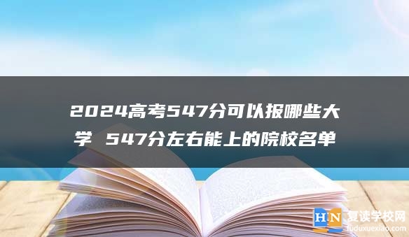 2024高考547分可以報(bào)哪些大學(xué) 547分左右能上的院校名單
