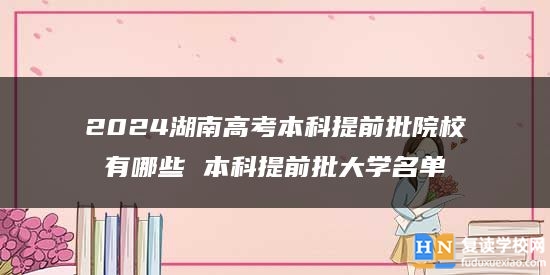 2024湖南高考本科提前批院校有哪些 本科提前批大學(xué)名單