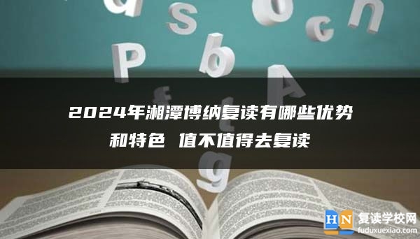 2024年湘潭博納復(fù)讀有哪些優(yōu)勢和特色 值不值得去復(fù)讀