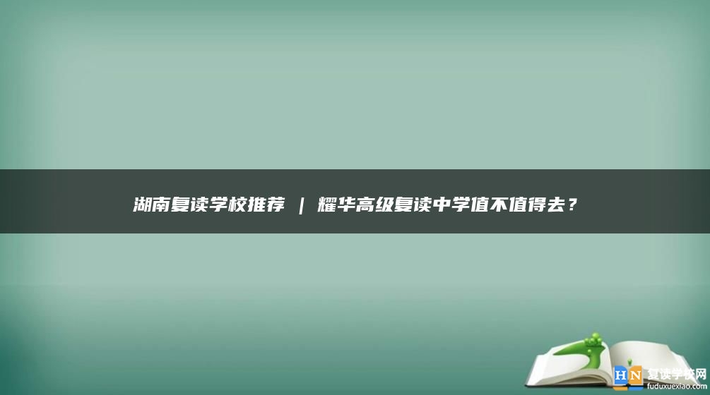 湖南復讀學校推薦 | 耀華高級復讀中學值不值得去？