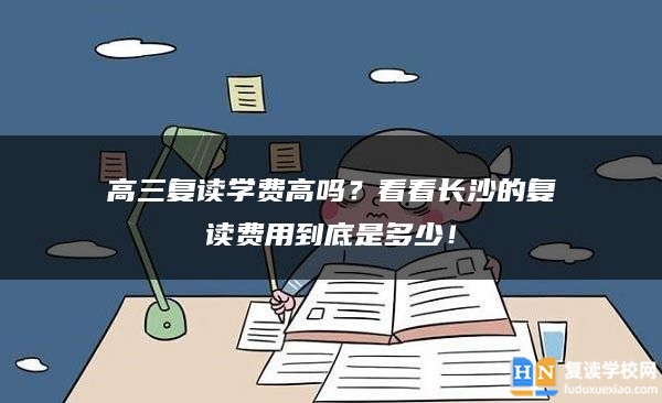 高三復(fù)讀學(xué)費高嗎？看看長沙的復(fù)讀費用到底是多少！