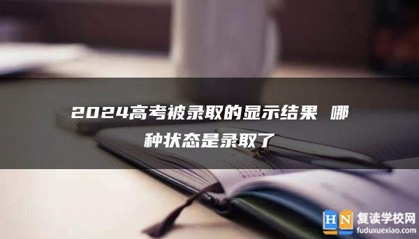 2024高考被錄取的顯示結(jié)果 哪種狀態(tài)是錄取了