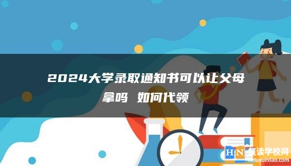 2024大學(xué)錄取通知書可以讓父母拿嗎 如何代領(lǐng)