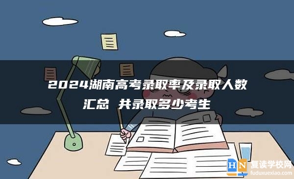 2024湖南高考錄取率及錄取人數匯總 共錄取多少考生