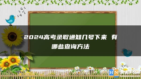 2024高考錄取通知幾號下來 有哪些查詢方法