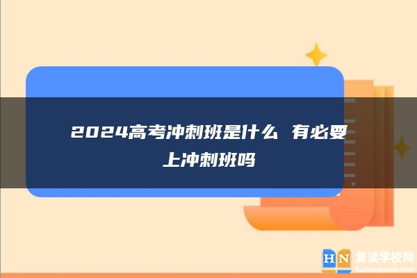2024高考沖刺班是什么 有必要上沖刺班嗎
