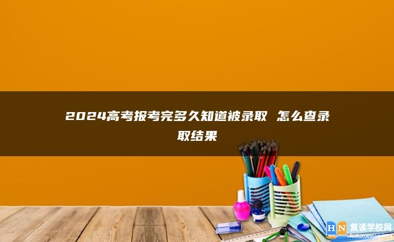 2024高考報(bào)考完多久知道被錄取 怎么查錄取結(jié)果