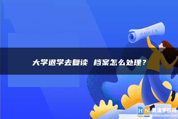 大學(xué)退學(xué)去復(fù)讀 檔案怎么處理？