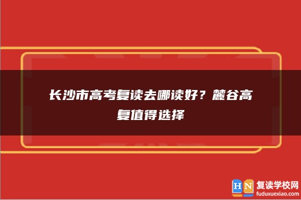 長沙市高考復讀去哪讀好？麓谷高復值得選擇