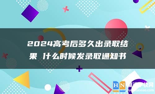 2024高考后多久出錄取結(jié)果 什么時(shí)候發(fā)錄取通知書(shū)