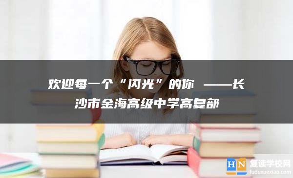 歡迎每一個(gè)“閃光”的你 ——長(zhǎng)沙市金海高級(jí)中學(xué)高復(fù)部