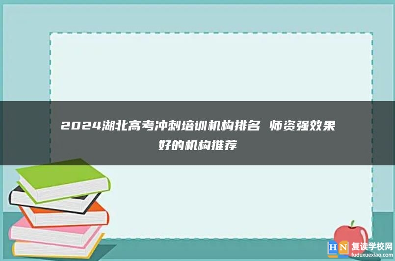 2024湖北高考沖刺培訓機構排名 師資強效果好的機構推薦