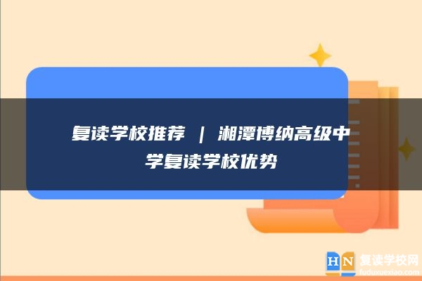 復(fù)讀學(xué)校推薦 | 湘潭博納高級(jí)中學(xué)復(fù)讀學(xué)校優(yōu)勢(shì)
