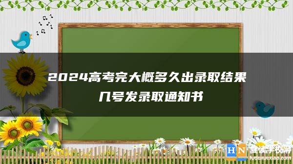 2024高考完大概多久出錄取結(jié)果 幾號(hào)發(fā)錄取通知書