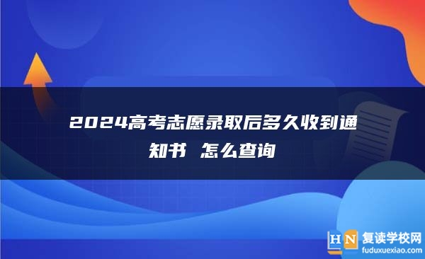2024高考志愿錄取后多久收到通知書 怎么查詢
