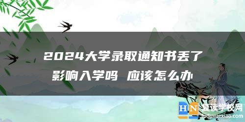 2024大學(xué)錄取通知書丟了影響入學(xué)嗎 應(yīng)該怎么辦